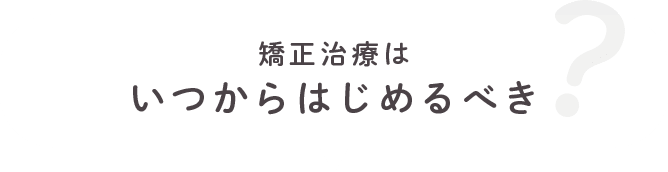 矯正治療はいつからはじめるべき？